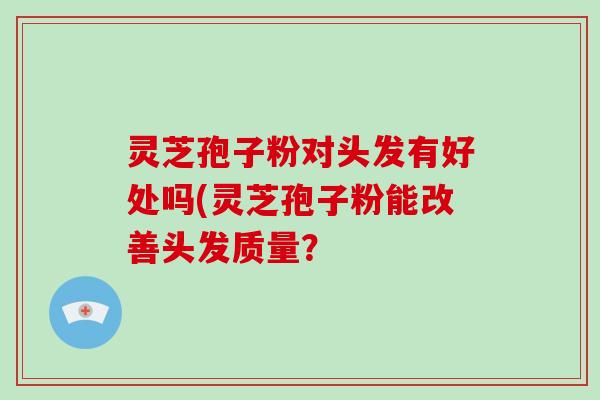 灵芝孢子粉对头发有好处吗(灵芝孢子粉能改善头发质量？