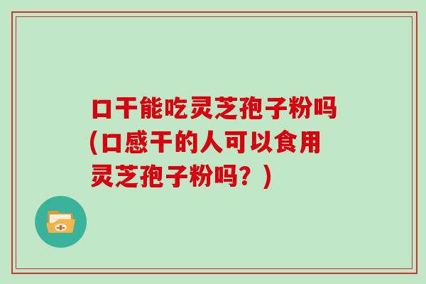 口干能吃灵芝孢子粉吗(口感干的人可以食用灵芝孢子粉吗？)