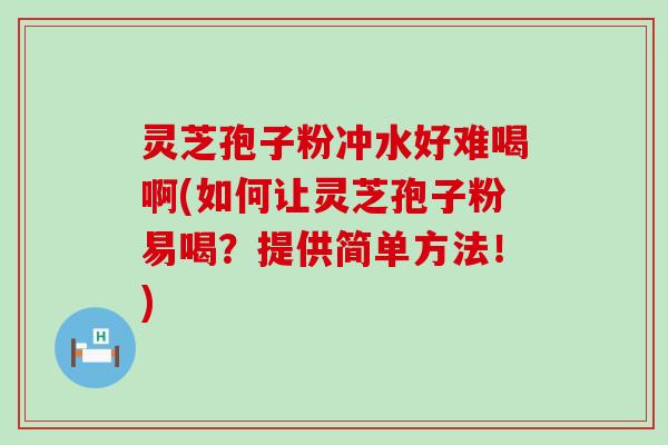 灵芝孢子粉冲水好难喝啊(如何让灵芝孢子粉易喝？提供简单方法！)