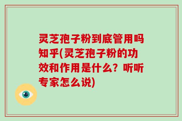 灵芝孢子粉到底管用吗知乎(灵芝孢子粉的功效和作用是什么？听听专家怎么说)