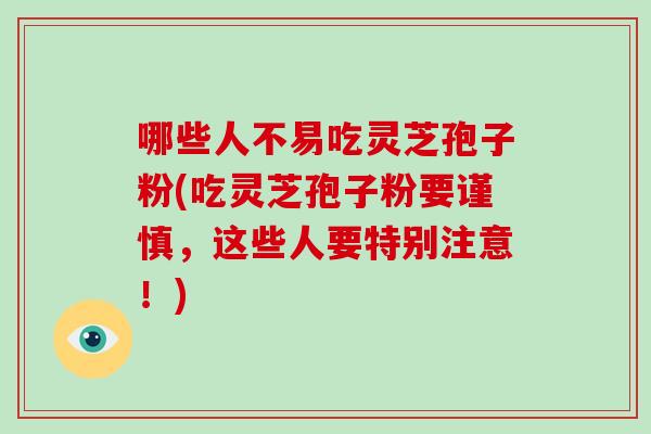 哪些人不易吃灵芝孢子粉(吃灵芝孢子粉要谨慎，这些人要特别注意！)