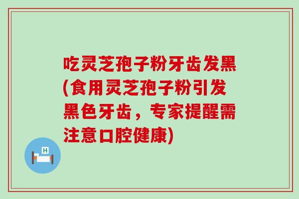 吃灵芝孢子粉牙齿发黑(食用灵芝孢子粉引发黑色牙齿，专家提醒需注意口腔健康)