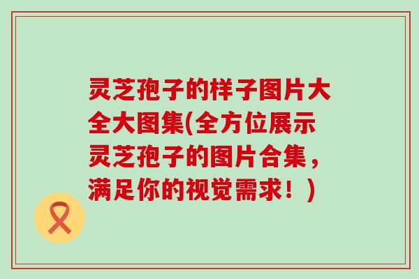 灵芝孢子的样子图片大全大图集(全方位展示灵芝孢子的图片合集，满足你的视觉需求！)