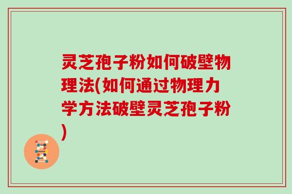 灵芝孢子粉如何破壁物理法(如何通过物理力学方法破壁灵芝孢子粉)