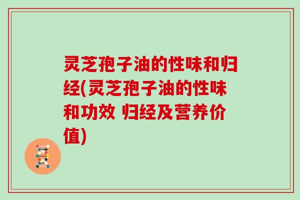 灵芝孢子油的性味和归经(灵芝孢子油的性味和功效 归经及营养价值)