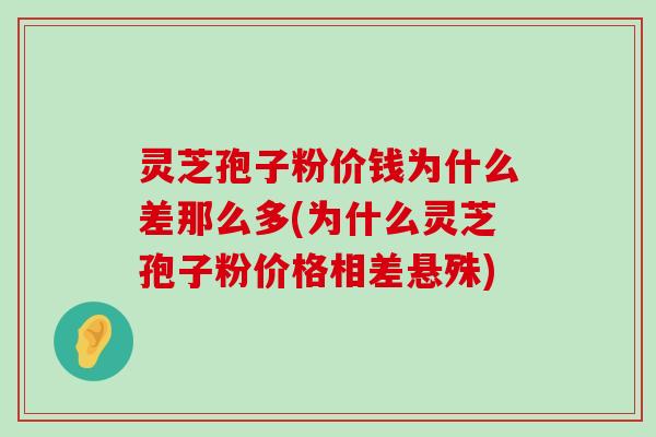 灵芝孢子粉价钱为什么差那么多(为什么灵芝孢子粉价格相差悬殊)