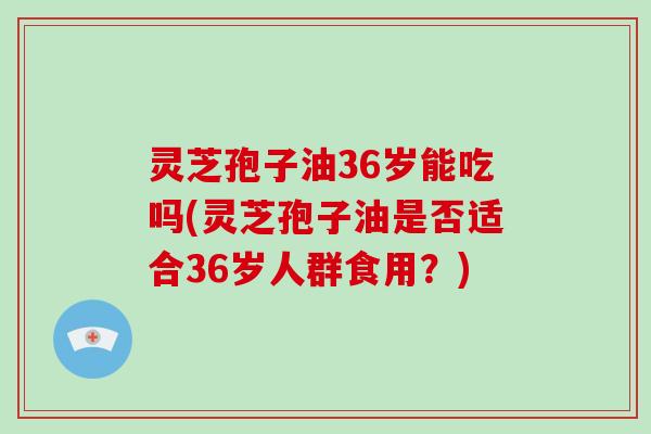 灵芝孢子油36岁能吃吗(灵芝孢子油是否适合36岁人群食用？)