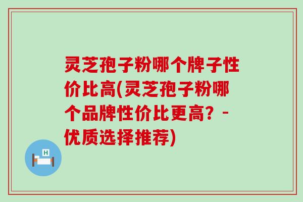 灵芝孢子粉哪个牌子性价比高(灵芝孢子粉哪个品牌性价比更高？-优质选择推荐)