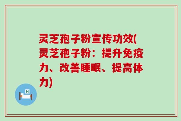 灵芝孢子粉宣传功效(灵芝孢子粉：提升免疫力、改善、提高体力)