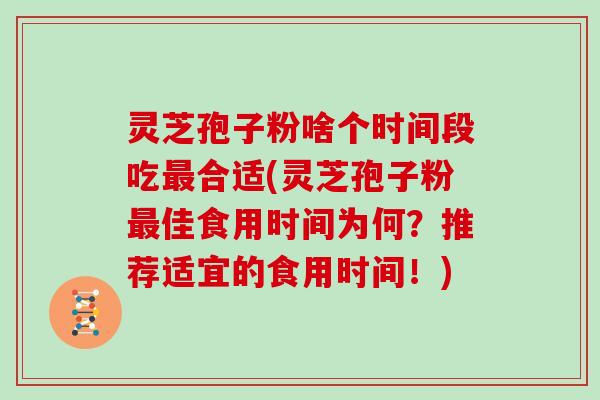 灵芝孢子粉啥个时间段吃合适(灵芝孢子粉佳食用时间为何？推荐适宜的食用时间！)