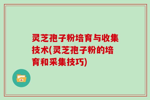 灵芝孢子粉培育与收集技术(灵芝孢子粉的培育和采集技巧)