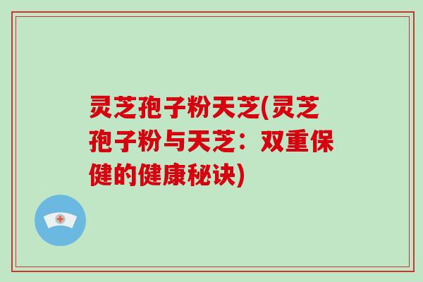 灵芝孢子粉天芝(灵芝孢子粉与天芝：双重保健的健康秘诀)