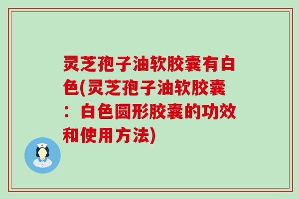 灵芝孢子油软胶囊有白色(灵芝孢子油软胶囊：白色圆形胶囊的功效和使用方法)