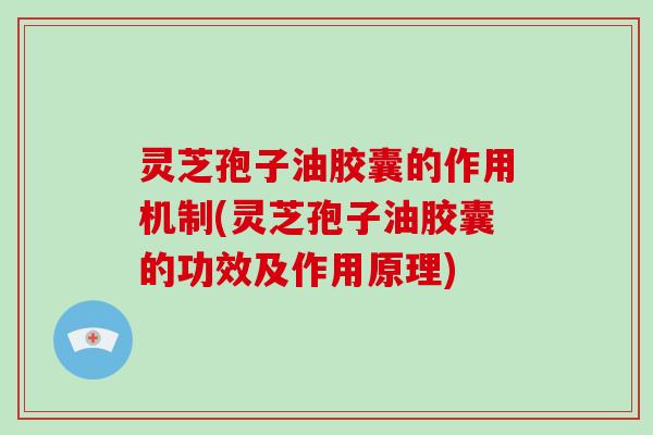 灵芝孢子油胶囊的作用机制(灵芝孢子油胶囊的功效及作用原理)