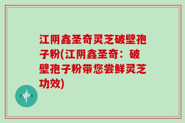 江阴鑫圣奇灵芝破壁孢子粉(江阴鑫圣奇：破壁孢子粉带您尝鲜灵芝功效)