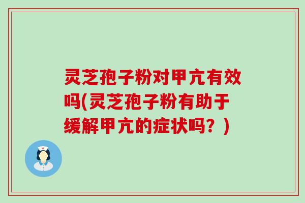 灵芝孢子粉对甲亢有效吗(灵芝孢子粉有助于缓解甲亢的症状吗？)