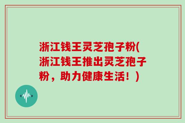 浙江钱王灵芝孢子粉(浙江钱王推出灵芝孢子粉，助力健康生活！)