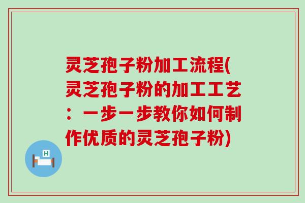 灵芝孢子粉加工流程(灵芝孢子粉的加工工艺：一步一步教你如何制作优质的灵芝孢子粉)