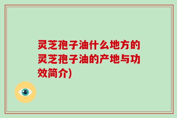 灵芝孢子油什么地方的灵芝孢子油的产地与功效简介)