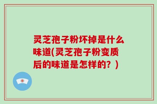 灵芝孢子粉坏掉是什么味道(灵芝孢子粉变质后的味道是怎样的？)