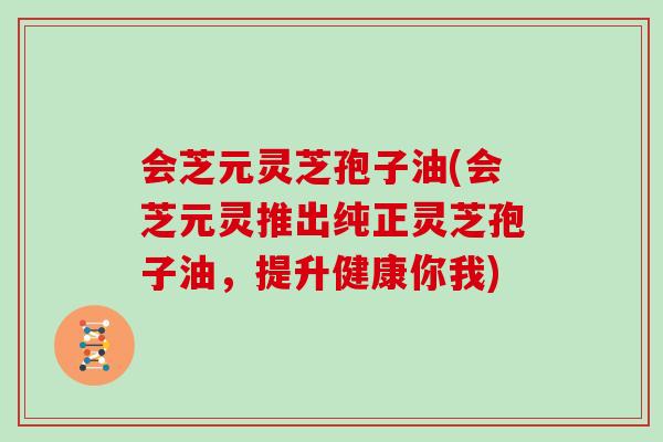 会芝元灵芝孢子油(会芝元灵推出纯正灵芝孢子油，提升健康你我)