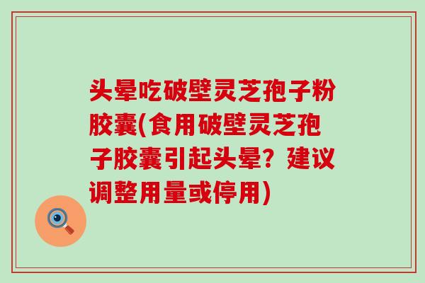 头晕吃破壁灵芝孢子粉胶囊(食用破壁灵芝孢子胶囊引起头晕？建议调整用量或停用)