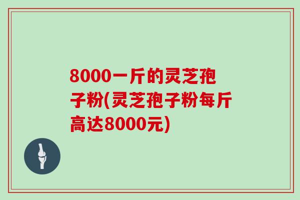 8000一斤的灵芝孢子粉(灵芝孢子粉每斤高达8000元)