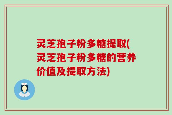 灵芝孢子粉多糖提取(灵芝孢子粉多糖的营养价值及提取方法)