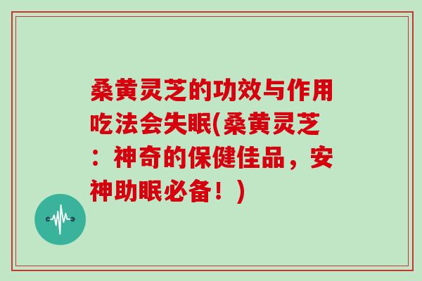 桑黄灵芝的功效与作用吃法会(桑黄灵芝：神奇的保健佳品，安神助眠必备！)