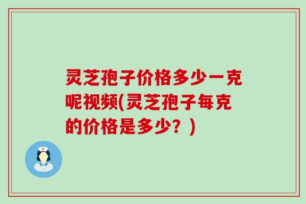 灵芝孢子价格多少一克呢视频(灵芝孢子每克的价格是多少？)