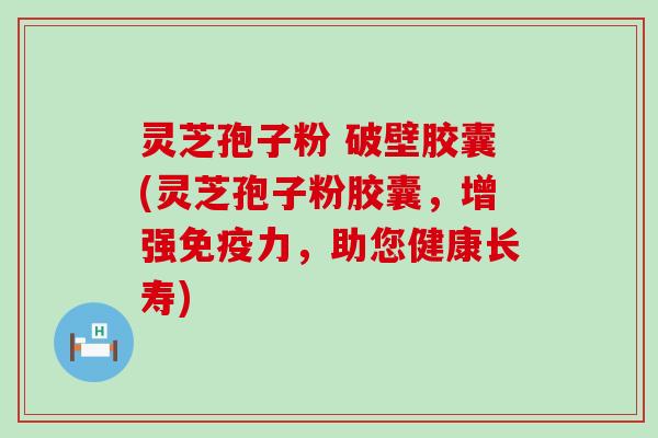 灵芝孢子粉 破壁胶囊(灵芝孢子粉胶囊，增强免疫力，助您健康长寿)