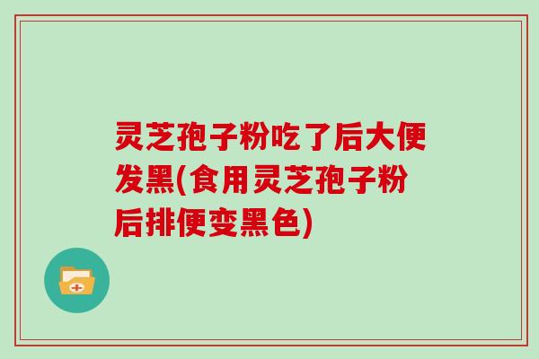 灵芝孢子粉吃了后大便发黑(食用灵芝孢子粉后排便变黑色)