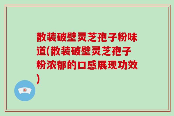 散装破壁灵芝孢子粉味道(散装破壁灵芝孢子粉浓郁的口感展现功效)