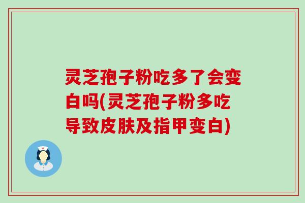 灵芝孢子粉吃多了会变白吗(灵芝孢子粉多吃导致及指甲变白)