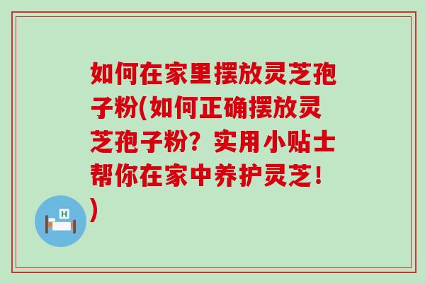 如何在家里摆放灵芝孢子粉(如何正确摆放灵芝孢子粉？实用小贴士帮你在家中养护灵芝！)