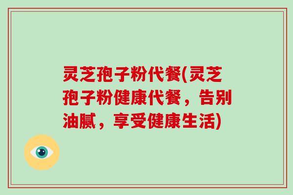 灵芝孢子粉代餐(灵芝孢子粉健康代餐，告别油腻，享受健康生活)