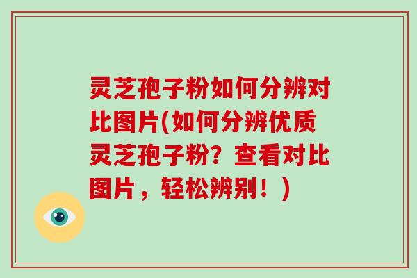 灵芝孢子粉如何分辨对比图片(如何分辨优质灵芝孢子粉？查看对比图片，轻松辨别！)