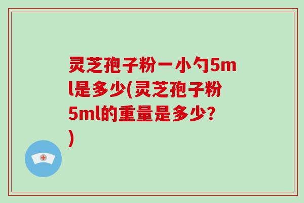 灵芝孢子粉一小勺5ml是多少(灵芝孢子粉5ml的重量是多少？)