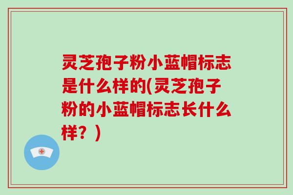 灵芝孢子粉小蓝帽标志是什么样的(灵芝孢子粉的小蓝帽标志长什么样？)