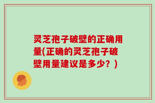 灵芝孢子破壁的正确用量(正确的灵芝孢子破壁用量建议是多少？)