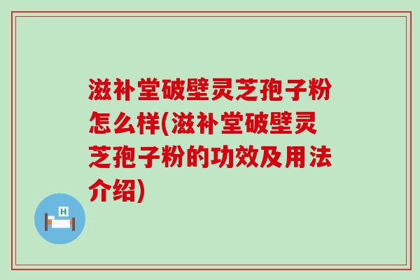 滋补堂破壁灵芝孢子粉怎么样(滋补堂破壁灵芝孢子粉的功效及用法介绍)