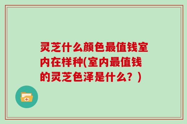 灵芝什么颜色值钱室内在样种(室内值钱的灵芝色泽是什么？)