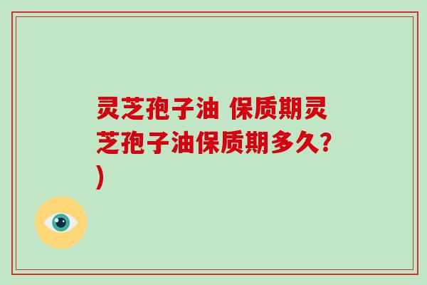 灵芝孢子油 保质期灵芝孢子油保质期多久？)