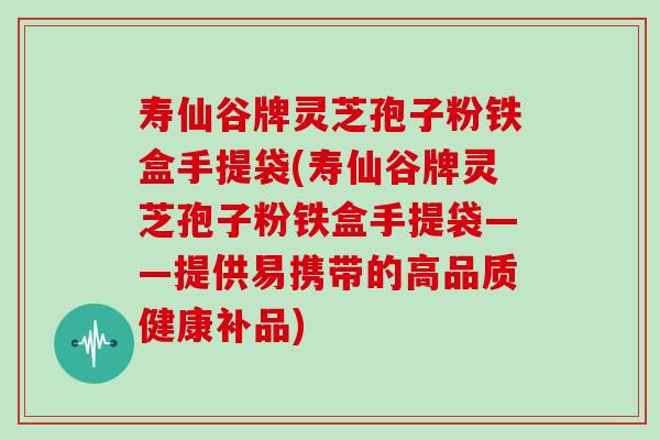 寿仙谷牌灵芝孢子粉铁盒手提袋(寿仙谷牌灵芝孢子粉铁盒手提袋——提供易携带的高品质健康补品)