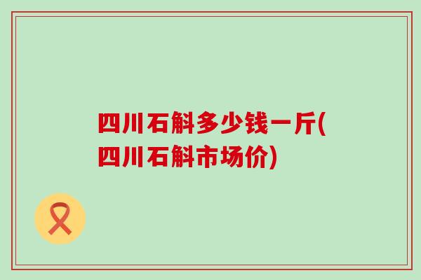 四川石斛多少钱一斤(四川石斛市场价)