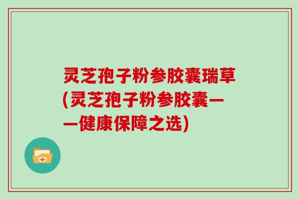 灵芝孢子粉参胶囊瑞草(灵芝孢子粉参胶囊——健康保障之选)