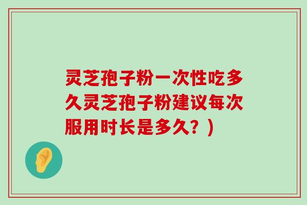 灵芝孢子粉一次性吃多久灵芝孢子粉建议每次服用时长是多久？)