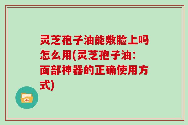 灵芝孢子油能敷脸上吗怎么用(灵芝孢子油：面部神器的正确使用方式)