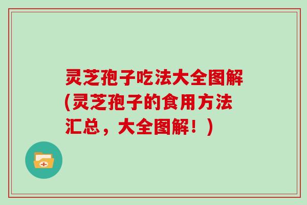 灵芝孢子吃法大全图解(灵芝孢子的食用方法汇总，大全图解！)