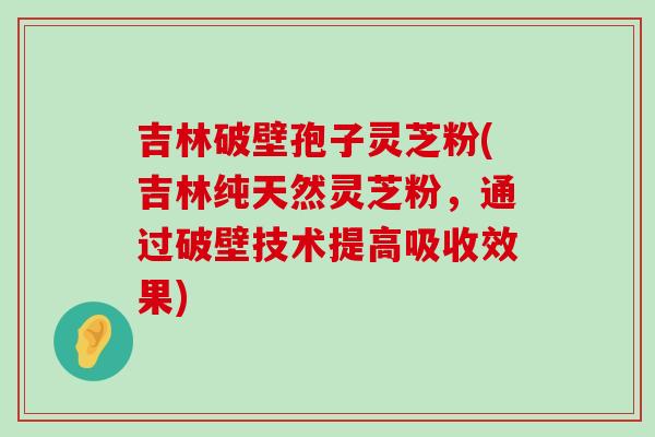 吉林破壁孢子灵芝粉(吉林纯天然灵芝粉，通过破壁技术提高吸收效果)